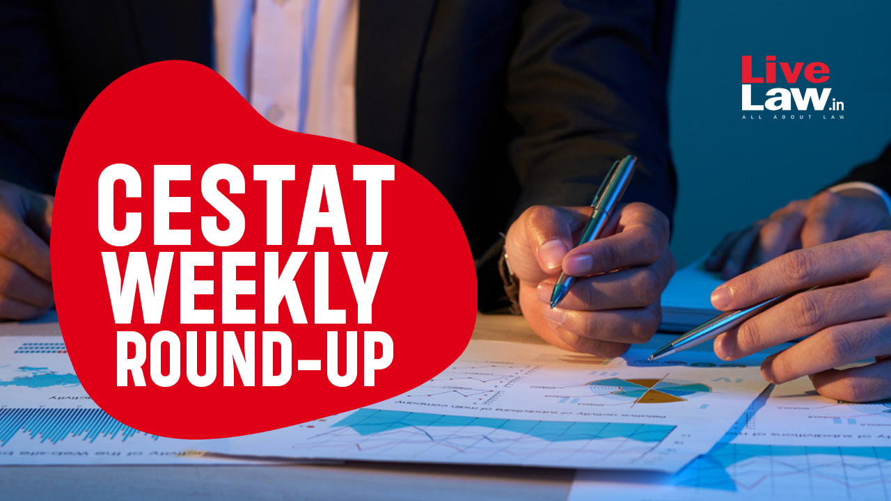 CESTAT Weekly Round-Up: 30 June To 6 July, 2024