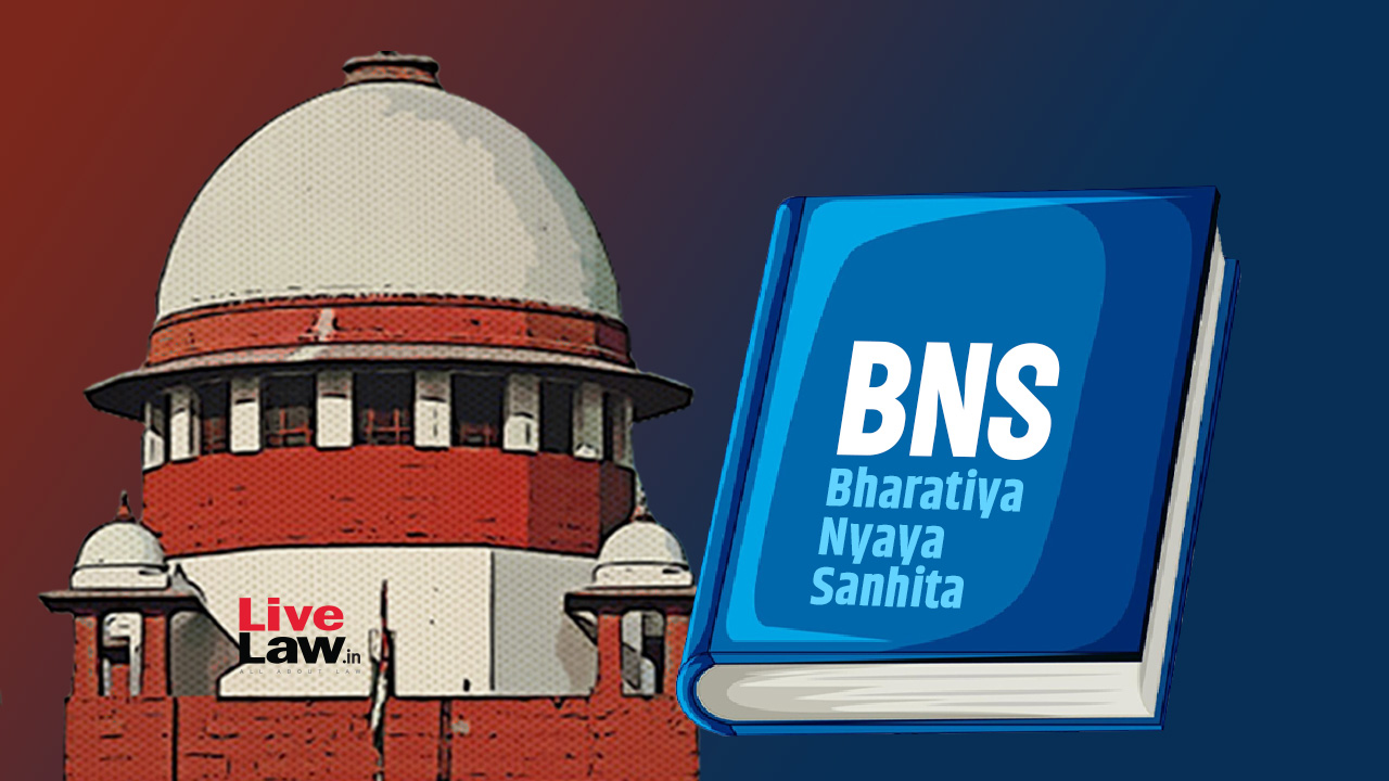 Plea In Supreme Court Challenges Validity Of BNS & BNSS Provisions, Says ‘Sedition’ Reintroduced & Police Custody Powers Enhanced